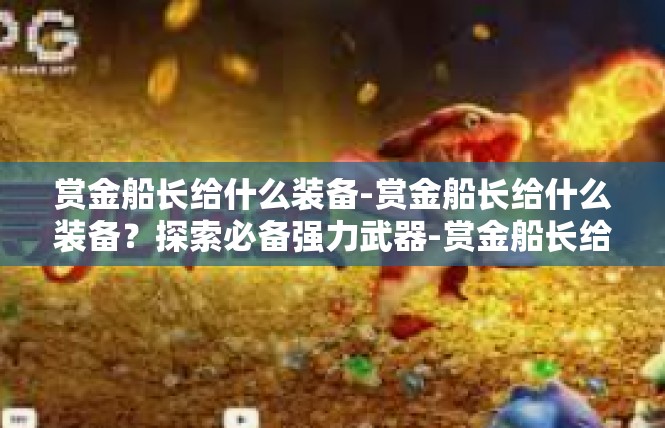 赏金船长给什么装备-赏金船长给什么装备？探索必备强力武器-赏金船长给什么装备