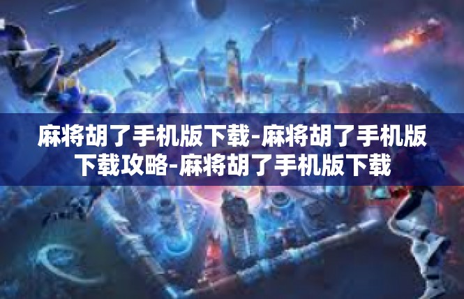麻将胡了手机版下载-麻将胡了手机版下载攻略-麻将胡了手机版下载