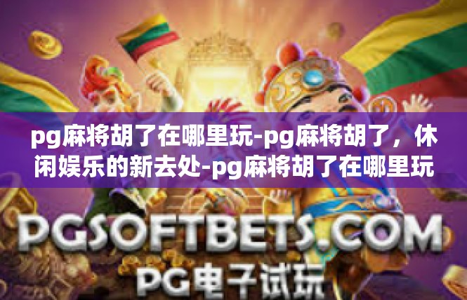pg麻将胡了在哪里玩-pg麻将胡了，休闲娱乐的新去处-pg麻将胡了在哪里玩