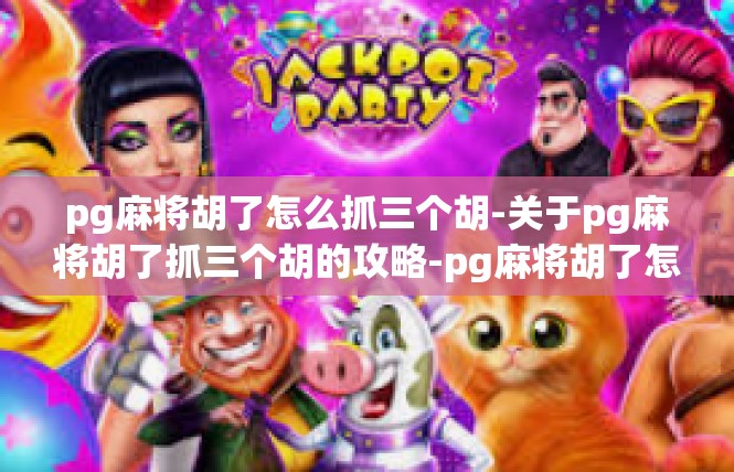 pg麻将胡了怎么抓三个胡-关于pg麻将胡了抓三个胡的攻略-pg麻将胡了怎么抓三个胡