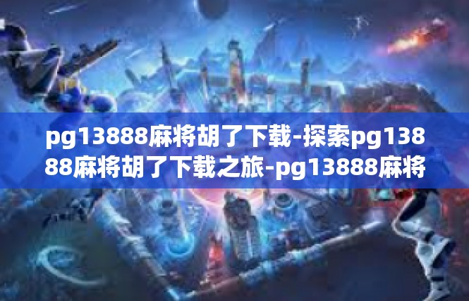 pg13888麻将胡了下载-探索pg13888麻将胡了下载之旅-pg13888麻将胡了下载