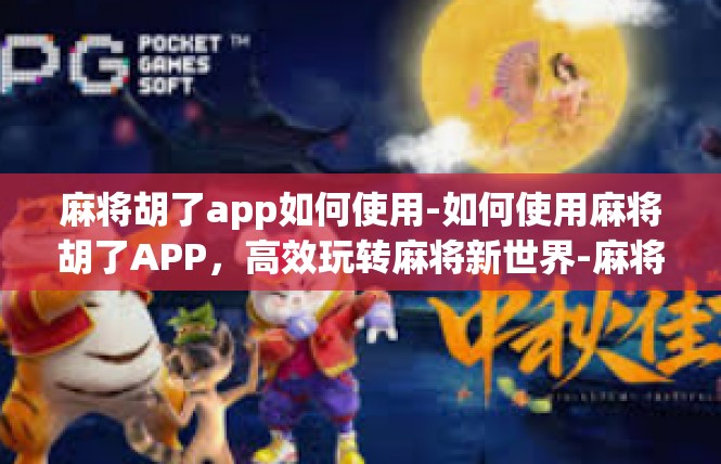 麻将胡了app如何使用-如何使用麻将胡了APP，高效玩转麻将新世界-麻将胡了app如何使用