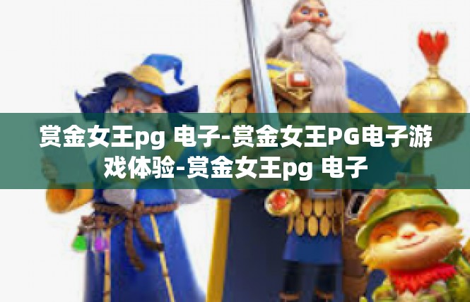 赏金女王pg 电子-赏金女王PG电子游戏体验-赏金女王pg 电子