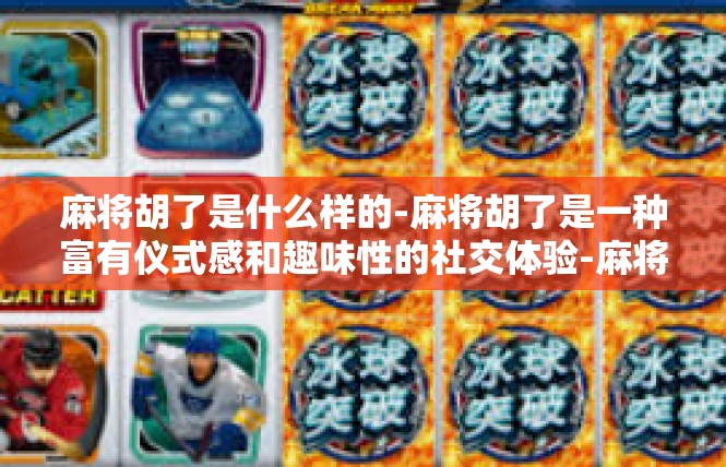 麻将胡了是什么样的-麻将胡了是一种富有仪式感和趣味性的社交体验-麻将胡了是什么样的
