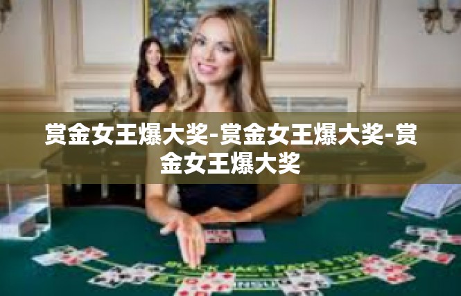 赏金女王爆大奖-赏金女王爆大奖-赏金女王爆大奖