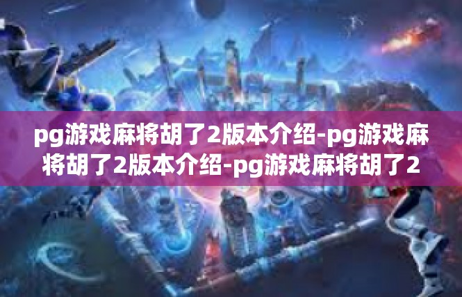 pg游戏麻将胡了2版本介绍-pg游戏麻将胡了2版本介绍-pg游戏麻将胡了2版本介绍