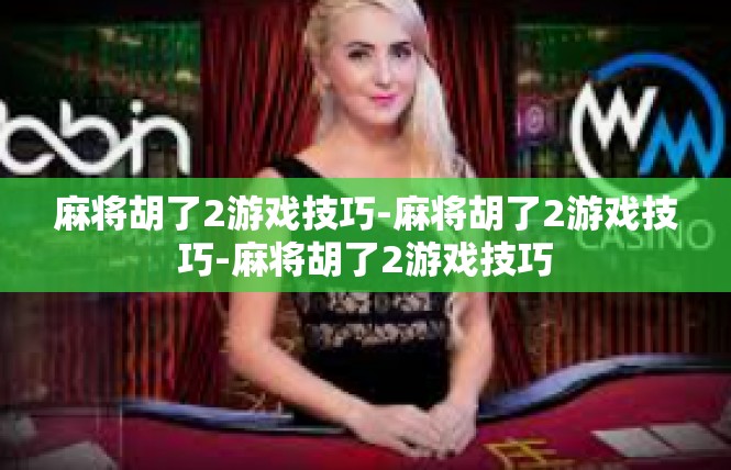 麻将胡了2游戏技巧-麻将胡了2游戏技巧-麻将胡了2游戏技巧