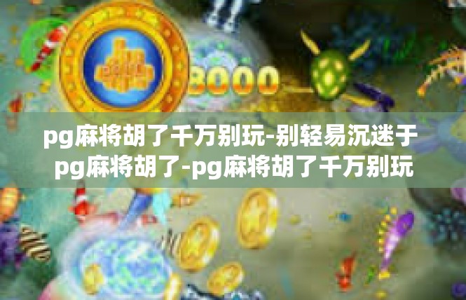 pg麻将胡了千万别玩-别轻易沉迷于 pg麻将胡了-pg麻将胡了千万别玩