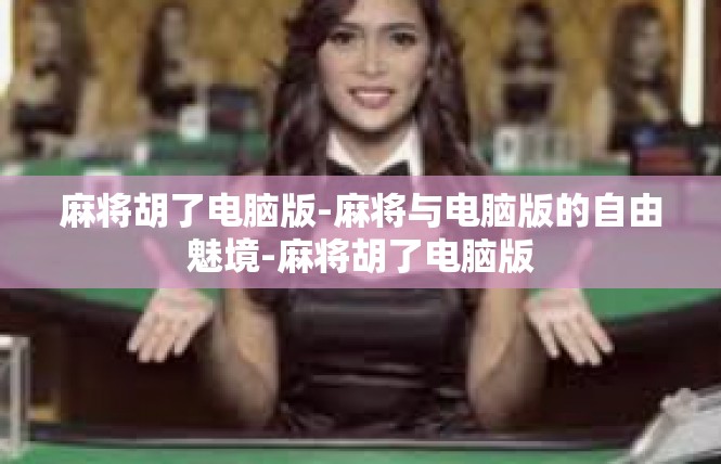 麻将胡了电脑版-麻将与电脑版的自由魅境-麻将胡了电脑版