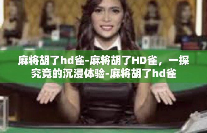 麻将胡了hd雀-麻将胡了HD雀，一探究竟的沉浸体验-麻将胡了hd雀
