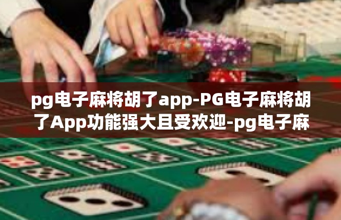 pg电子麻将胡了app-PG电子麻将胡了App功能强大且受欢迎-pg电子麻将胡了app