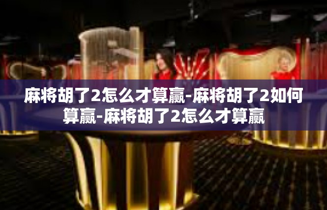 麻将胡了2怎么才算赢-麻将胡了2如何算赢-麻将胡了2怎么才算赢
