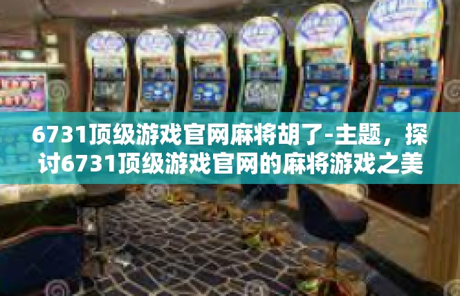 6731顶级游戏官网麻将胡了-主题，探讨6731顶级游戏官网的麻将游戏之美，胡言之举与珍玩策略-6731顶级游戏官网麻将胡了