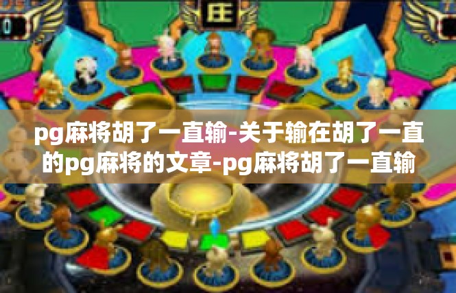 pg麻将胡了一直输-关于输在胡了一直的pg麻将的文章-pg麻将胡了一直输