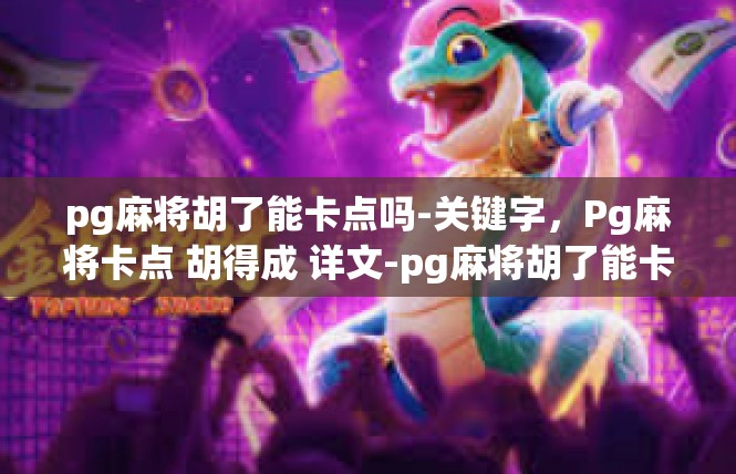 pg麻将胡了能卡点吗-关键字，Pg麻将卡点 胡得成 详文-pg麻将胡了能卡点吗