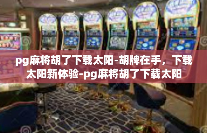 pg麻将胡了下载太阳-胡牌在手，下载太阳新体验-pg麻将胡了下载太阳