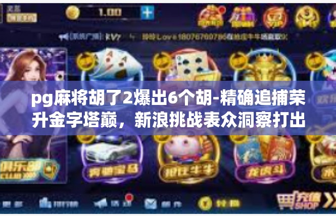 pg麻将胡了2爆出6个胡-精确追捕荣升金字塔巅，新浪挑战表众洞察打出了梦想之道 Pg麻将胡了爆出惊人瞬间🤳pg麻将胡了2爆出6个胡