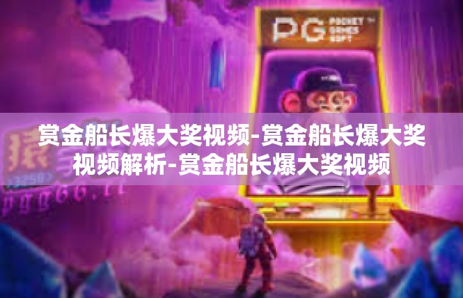 赏金船长爆大奖视频-赏金船长爆大奖视频解析-赏金船长爆大奖视频