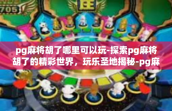 pg麻将胡了哪里可以玩-探索pg麻将胡了的精彩世界，玩乐圣地揭秘-pg麻将胡了哪里可以玩