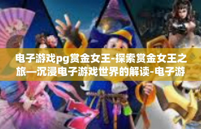 电子游戏pg赏金女王-探索赏金女王之旅—沉浸电子游戏世界的解读-电子游戏pg赏金女王