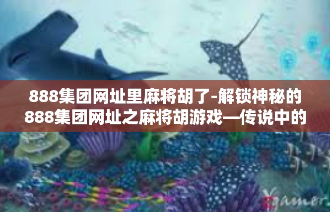 888集团网址里麻将胡了-解锁神秘的888集团网址之麻将胡游戏—传说中的故事篇章-888集团网址里麻将胡了