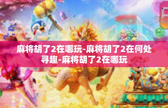 麻将胡了2在哪玩-麻将胡了2在何处寻趣-麻将胡了2在哪玩