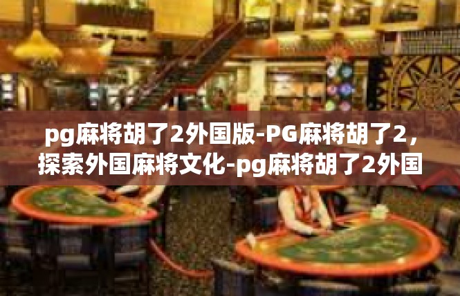 pg麻将胡了2外国版-PG麻将胡了2，探索外国麻将文化-pg麻将胡了2外国版