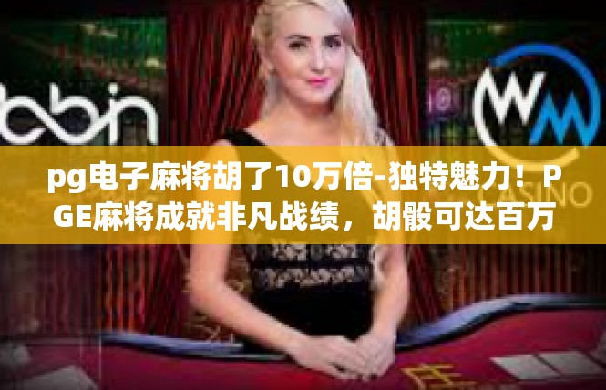 pg电子麻将胡了10万倍-独特魅力！PGE麻将成就非凡战绩，胡骰可达百万倍惊喜-pg电子麻将胡了10万倍