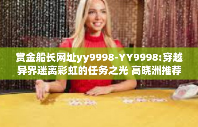 赏金船长网址yy9998-YY9998:穿越异界迷离彩虹的任务之光 高晓洲推荐的赏金船长游戏全文概览-赏金船长网址yy9998