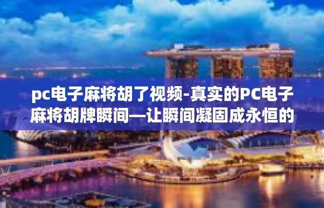 pc电子麻将胡了视频-真实的PC电子麻将胡牌瞬间—让瞬间凝固成永恒的画面-pc电子麻将胡了视频