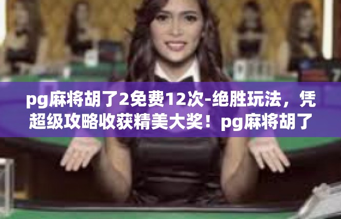 pg麻将胡了2免费12次-绝胜玩法，凭超级攻略收获精美大奖！pg麻将胡了2免费12次