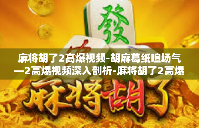 麻将胡了2高爆视频-胡麻葛纸喧场气—2高爆视频深入剖析-麻将胡了2高爆视频