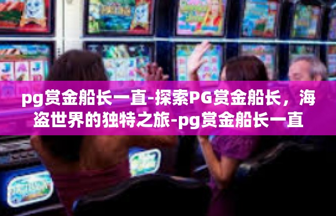 pg赏金船长一直-探索PG赏金船长，海盗世界的独特之旅-pg赏金船长一直