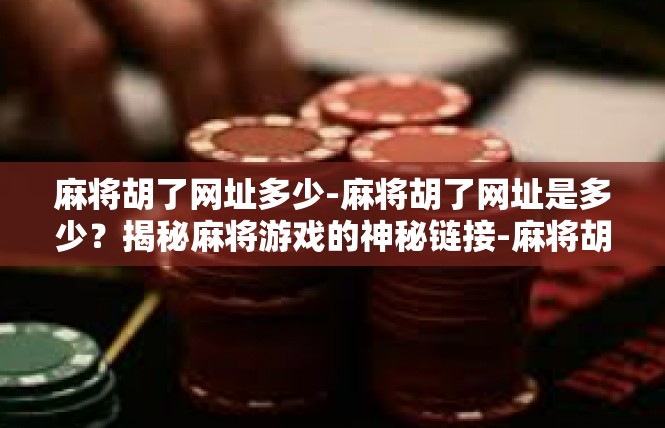 麻将胡了网址多少-麻将胡了网址是多少？揭秘麻将游戏的神秘链接-麻将胡了网址多少