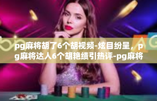 pg麻将胡了6个胡视频-炫目纷呈，pg麻将达人6个胡艳绩引热评-pg麻将胡了6个胡视频
