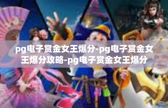 pg电子赏金女王爆分-pg电子赏金女王爆分攻略-pg电子赏金女王爆分