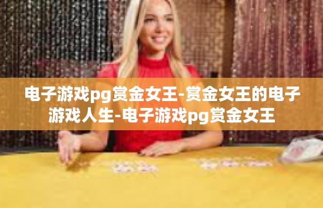 电子游戏pg赏金女王-赏金女王的电子游戏人生-电子游戏pg赏金女王