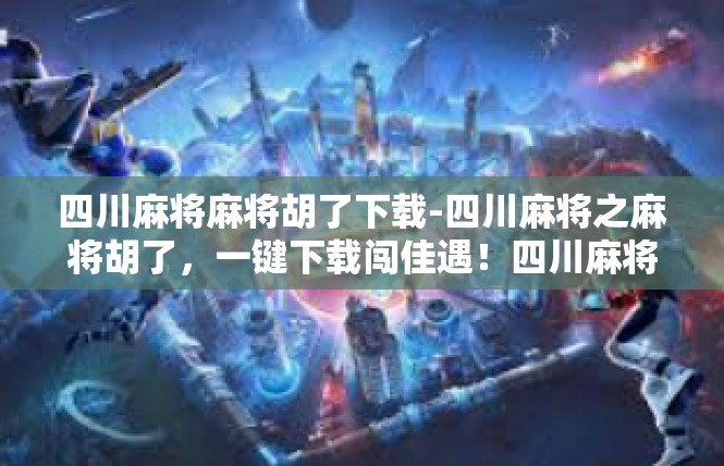 四川麻将麻将胡了下载-四川麻将之麻将胡了，一键下载闯佳遇！四川麻将麻将胡了下载