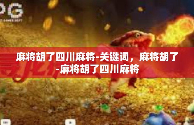 麻将胡了四川麻将-关键词，麻将胡了-麻将胡了四川麻将