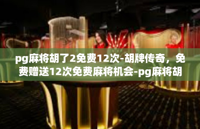 pg麻将胡了2免费12次-胡牌传奇，免费赠送12次免费麻将机会-pg麻将胡了2免费12次