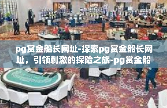 pg赏金船长网址-探索pg赏金船长网址，引领刺激的探险之旅-pg赏金船长网址