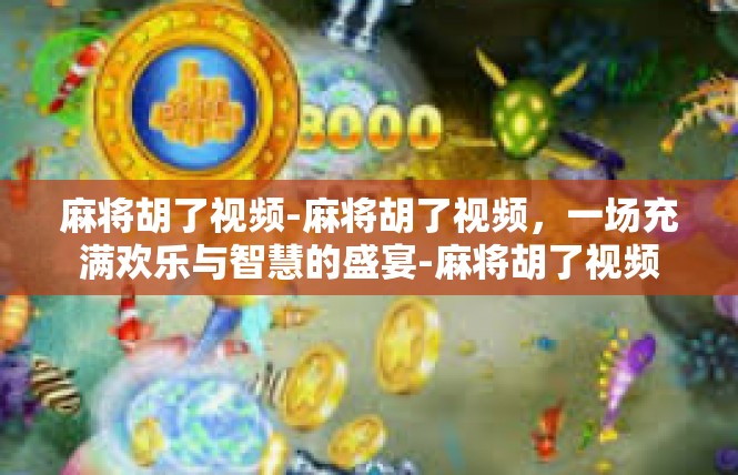麻将胡了视频-麻将胡了视频，一场充满欢乐与智慧的盛宴-麻将胡了视频