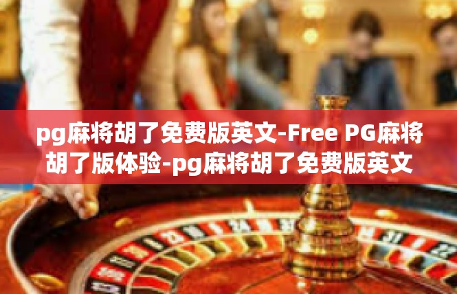 pg麻将胡了免费版英文-Free PG麻将胡了版体验-pg麻将胡了免费版英文