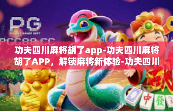 功夫四川麻将胡了app-功夫四川麻将胡了APP，解锁麻将新体验-功夫四川麻将胡了app