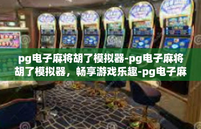 pg电子麻将胡了模拟器-pg电子麻将胡了模拟器，畅享游戏乐趣-pg电子麻将胡了模拟器