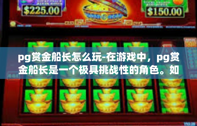 pg赏金船长怎么玩-在游戏中，pg赏金船长是一个极具挑战性的角色。如果你是一个喜欢挑战自己和游戏的新手玩家，那么这款游戏将会是一个非常好的选择。以下是如何玩好pg赏金船长的建议，pg赏金船长怎么玩