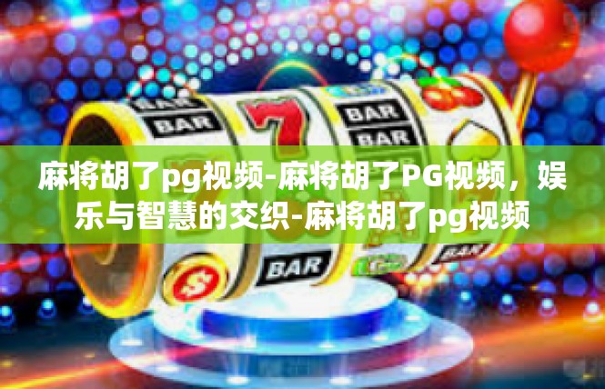 麻将胡了pg视频-麻将胡了PG视频，娱乐与智慧的交织-麻将胡了pg视频