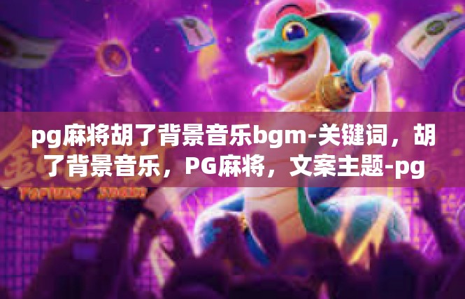 pg麻将胡了背景音乐bgm-关键词，胡了背景音乐，PG麻将，文案主题-pg麻将胡了背景音乐bgm