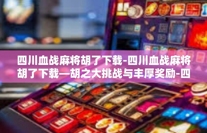 四川血战麻将胡了下载-四川血战麻将胡了下载—胡之大挑战与丰厚奖励-四川血战麻将胡了下载