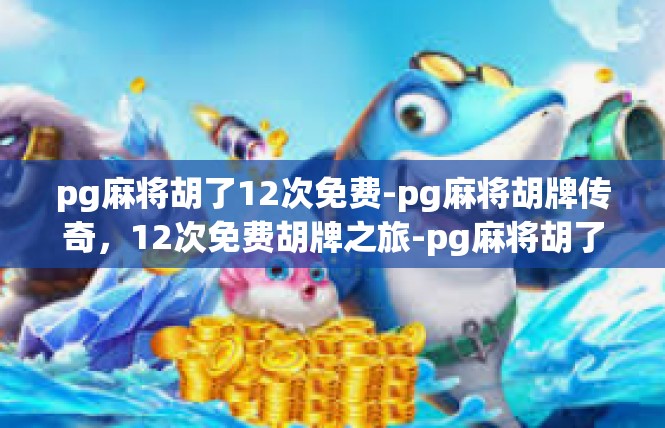pg麻将胡了12次免费-pg麻将胡牌传奇，12次免费胡牌之旅-pg麻将胡了12次免费